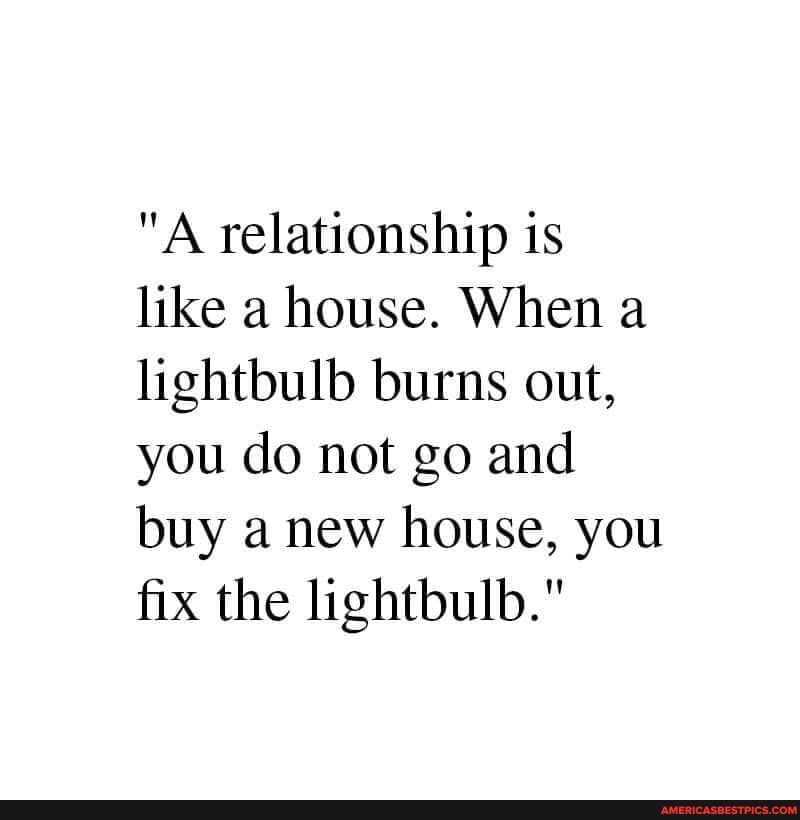 "A relationship is
like a house. When a lightbulb burns out, you do not go and buy a new house, you fix the lightbulb."