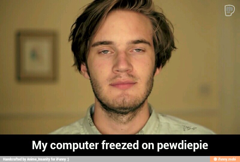 My computer freezed on pewdiepie - My computer freezed on pewdiepie