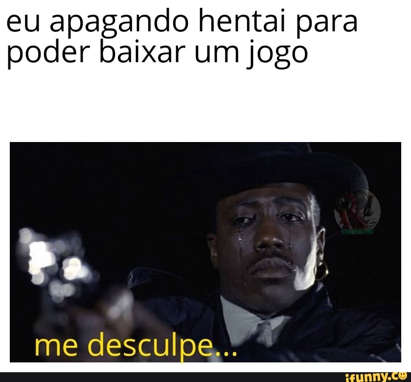 eu apagando hentai para
poder baixar um jogo
me desculpe...