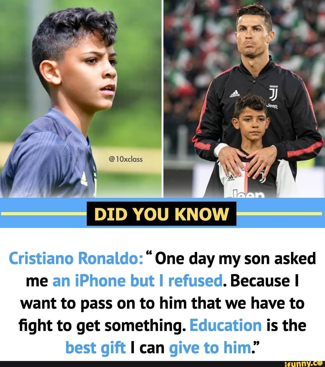 DID YOU KNOW
Cristiano Ronaldo: "One day my son asked me an iPhone but I refused. Because I
want to pass on to him that we have to fight to get something. Education is the best gift I can give to him.'