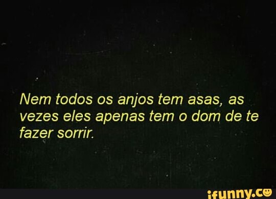 Nem todos os anjos tem asas, as
vezes eles apenas tem o dom de te
fazer sorrir.