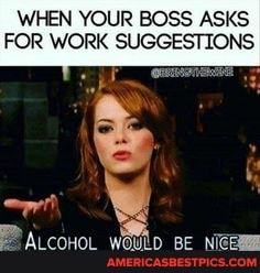WHEN YOUR BOSS ASKS FOR WORK SUGGESTIONS
ALCOHOL BE NiGE