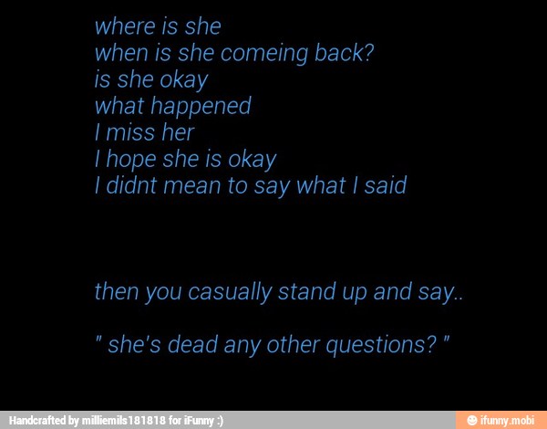is she okay
I hope she is okay
I didnt mean to say what I said
then casually stand and
"she's dead any other questions?"