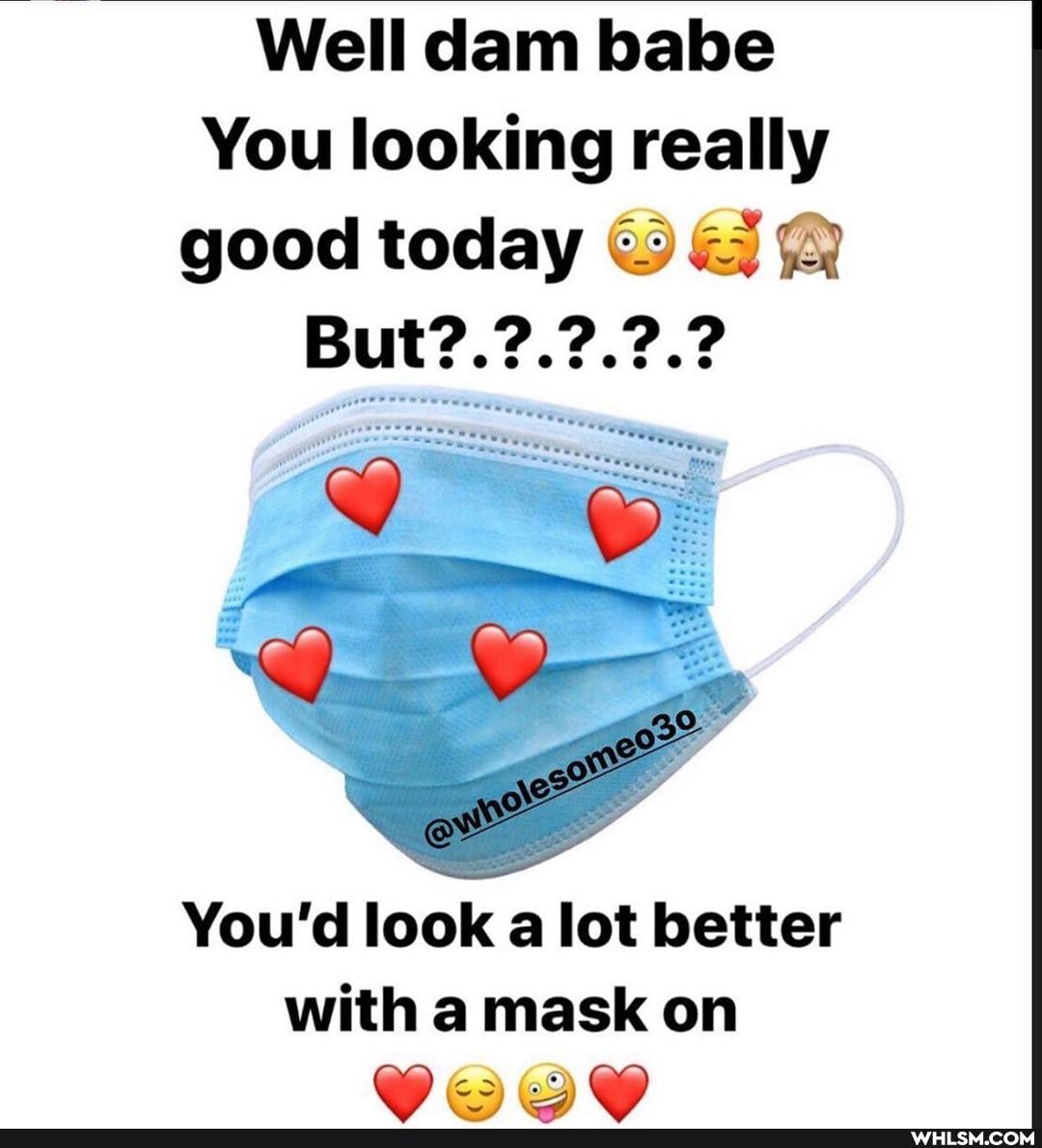 Well dam babe
You looking really
good today
But?.?.?.?.?
You'd look a lot better
with a mask on