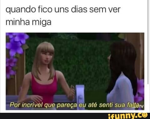 quando fico uns dias sem ver
minha miga
Por incrivel que pareça eu até senti sua faltary