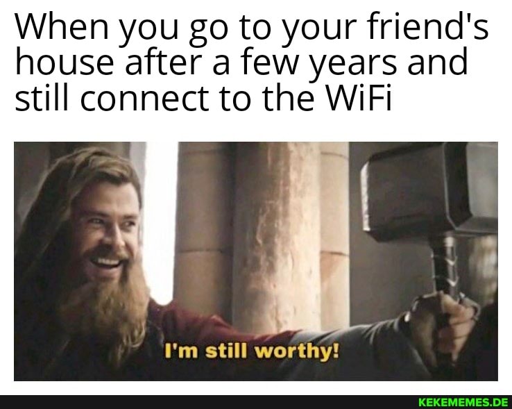 When you go to your friend's house after a few years and still connect to the WiFi
I'm still worthy!