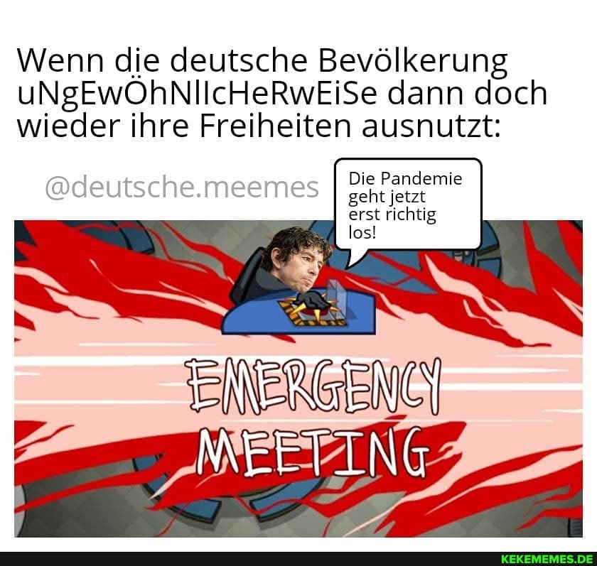 Wenn die deutsche Bevölkerung uNgEwOÖhNIIcHeRwEiSe dann doch wieder ihre Freiheiten ausnutzt:
@deutsche.meemes
Die Pandemie geht jetzt erst richtig los!
EINERGENCI
MEETING