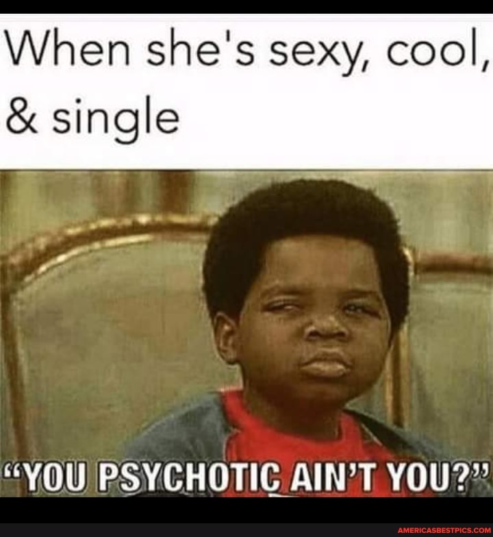 When she's sexy, cool,
& single
"YOU PSYCHOTIC AIN'T YOU?"