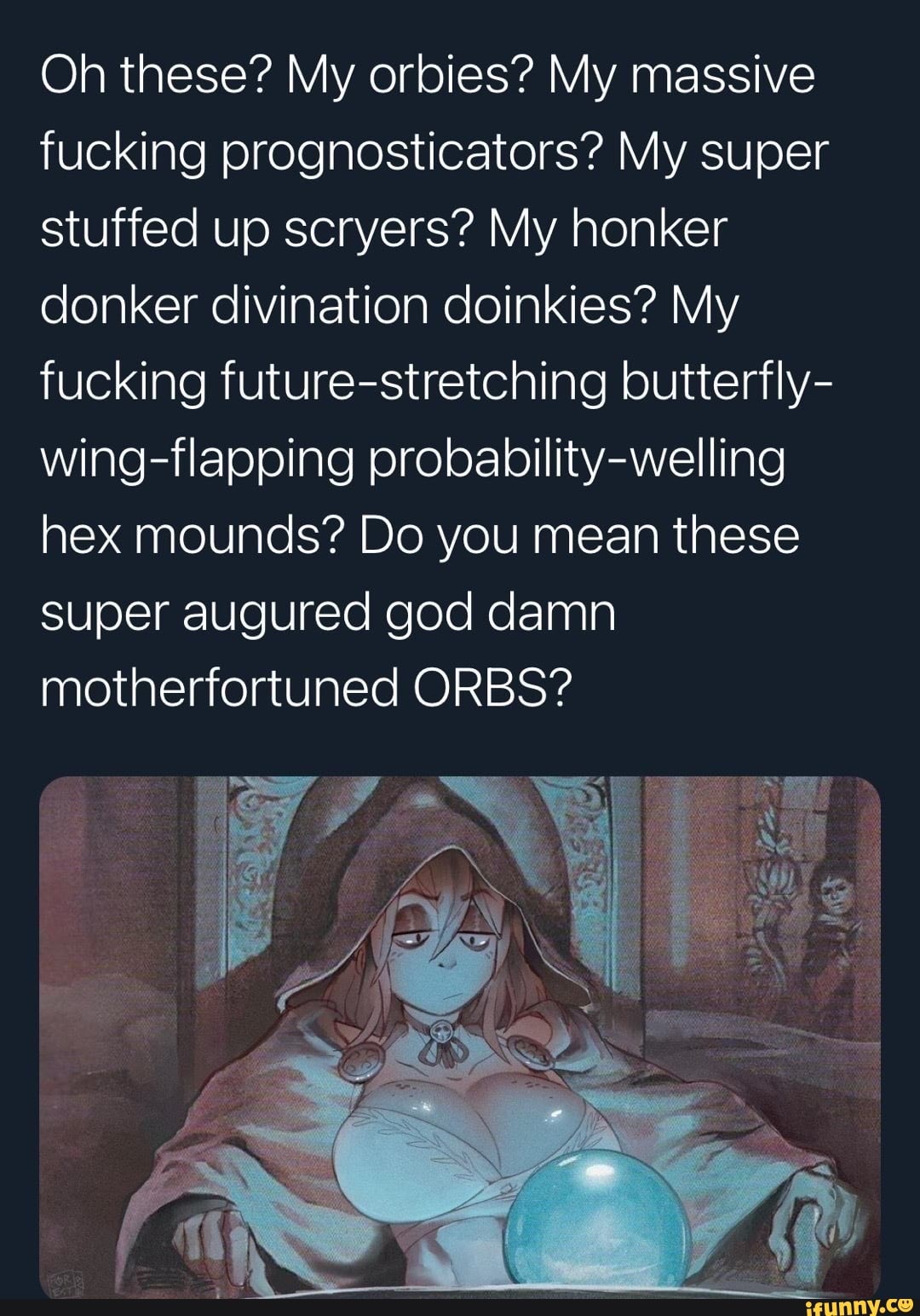 Oh these? My orbies? My massive fucking prognosticators? My super stuffed  up scryers? My honker donker