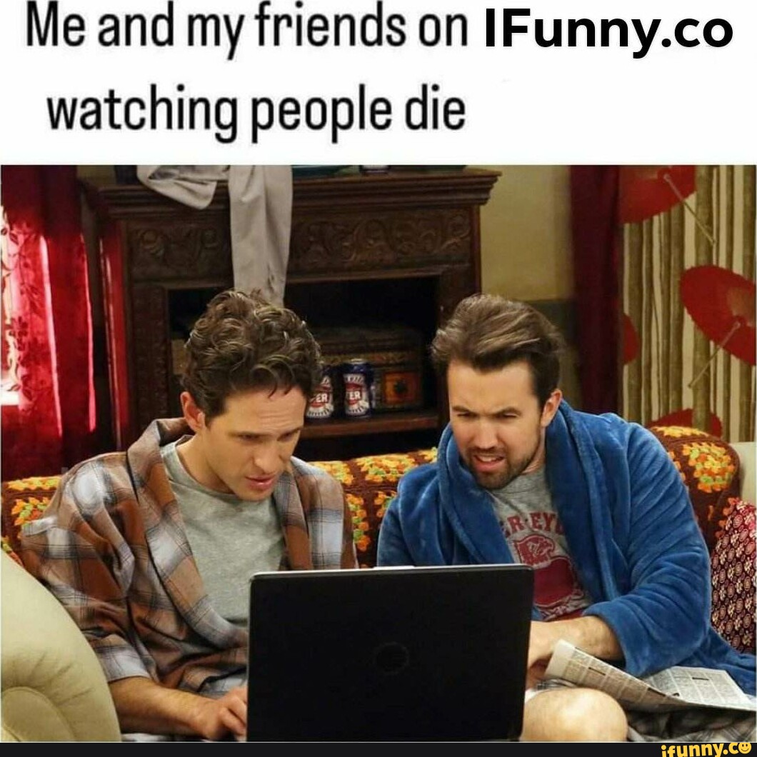 Me and my friends on IFunny.co watching people die - iFunny Brazil