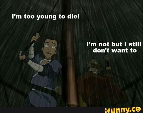 I M Too Young To Die I M Not But I Still Don T Want To Ifunny