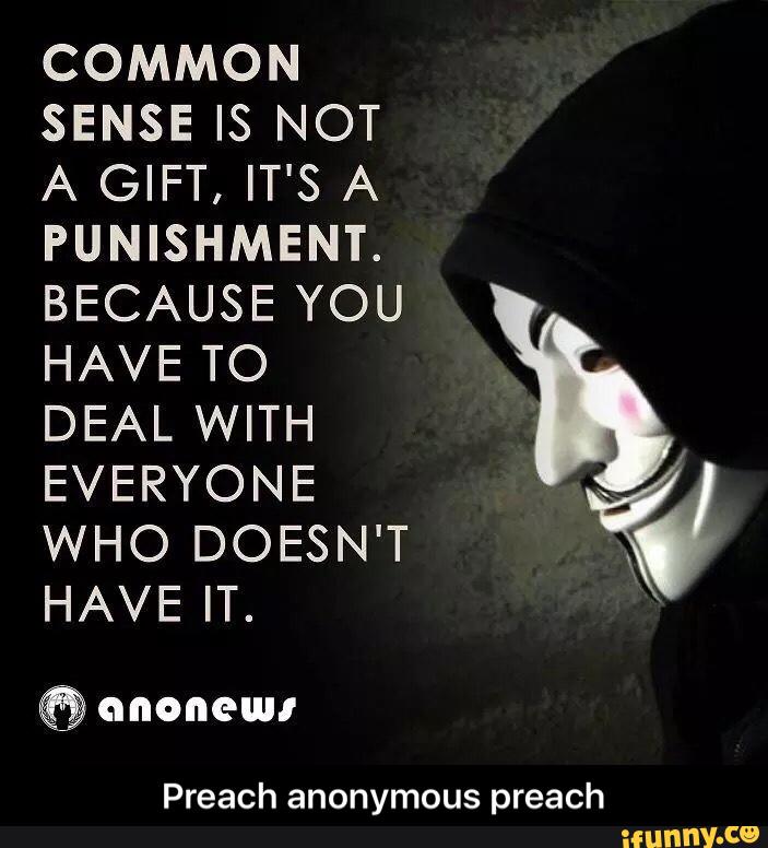 COMMON SENSE IS NOT A GIFT, IT'S A PUNISHMENT. BECAUSE YOU HAVE TO DEAL ...