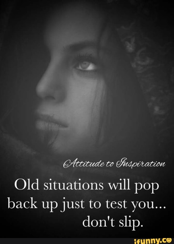 Image result for old situations will pop up just to test you don't slip