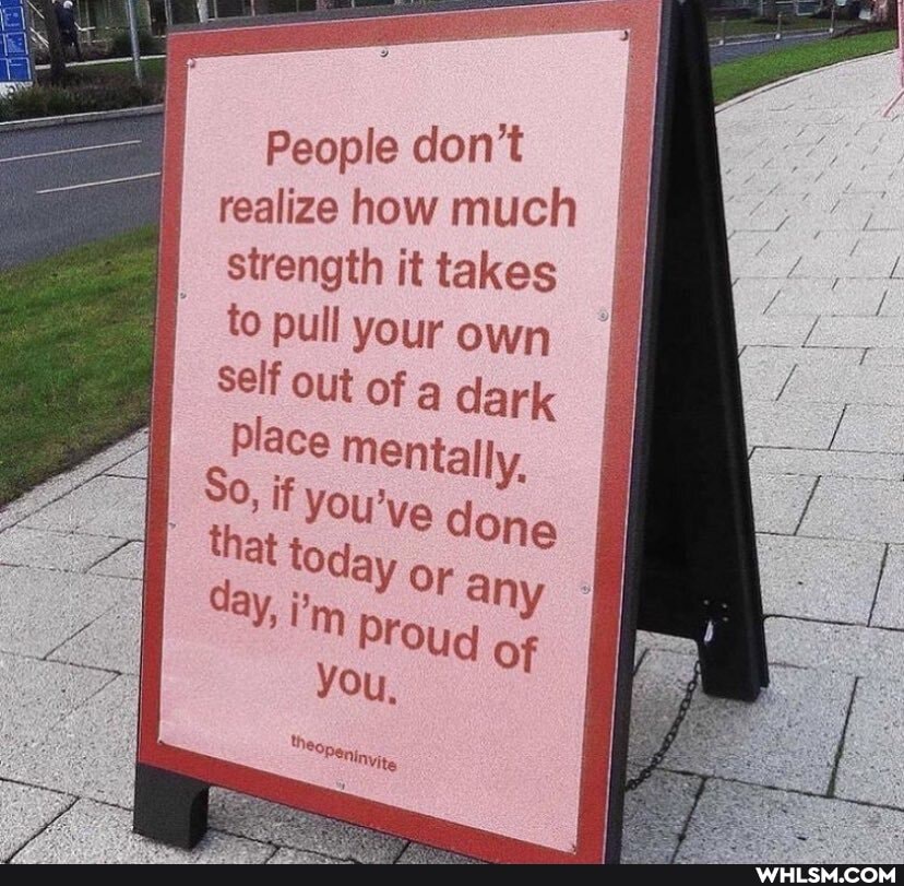 People don't realize how much strength it takes to pull your own
Self out of dark place mentally,
fYOU've done that today
day,
YOu,