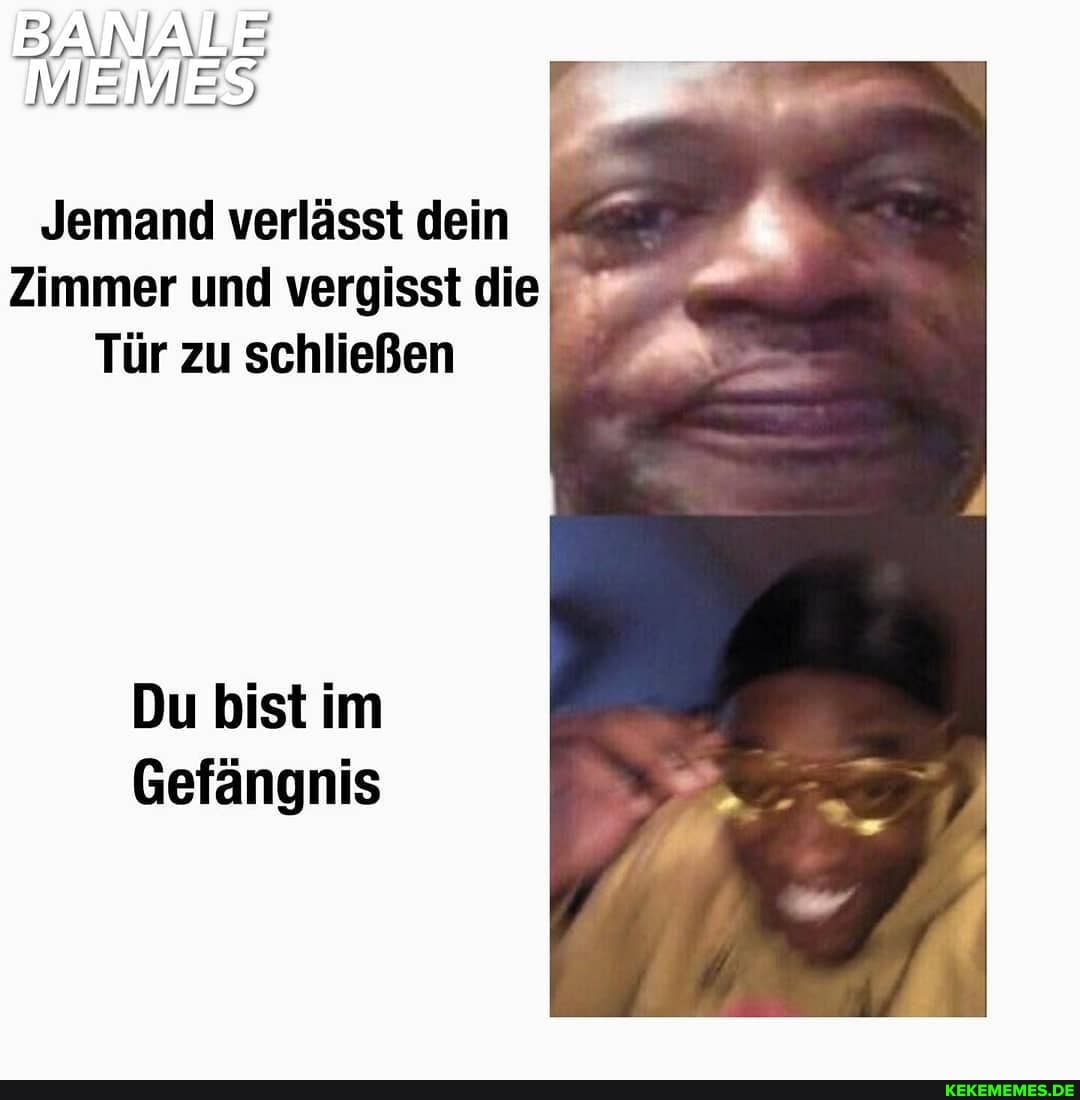 MEINES;
Jemand verlässt dein
Zimmer und vergisst die
Tür zu schließen
Du bist im
Gefängnis