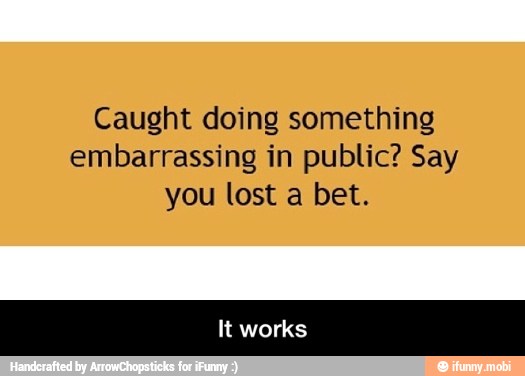 Caught doing something
embarrassing in public? Say
you lost a bet. - It works