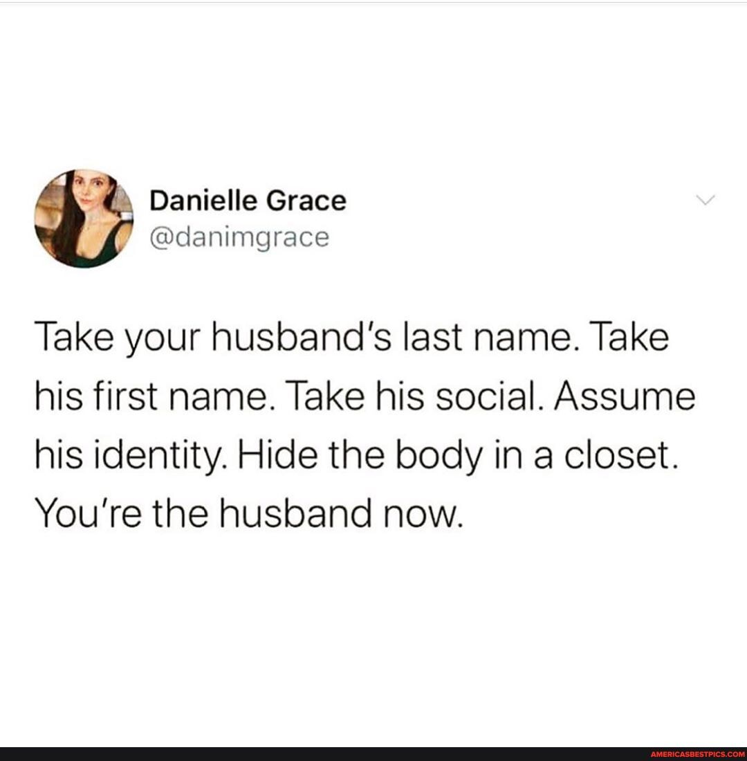 Danielle Grace
Take your husband's last name. Take his first name. Take his social. Assume his identity. Hide the body in a closet.
You're the husband now.