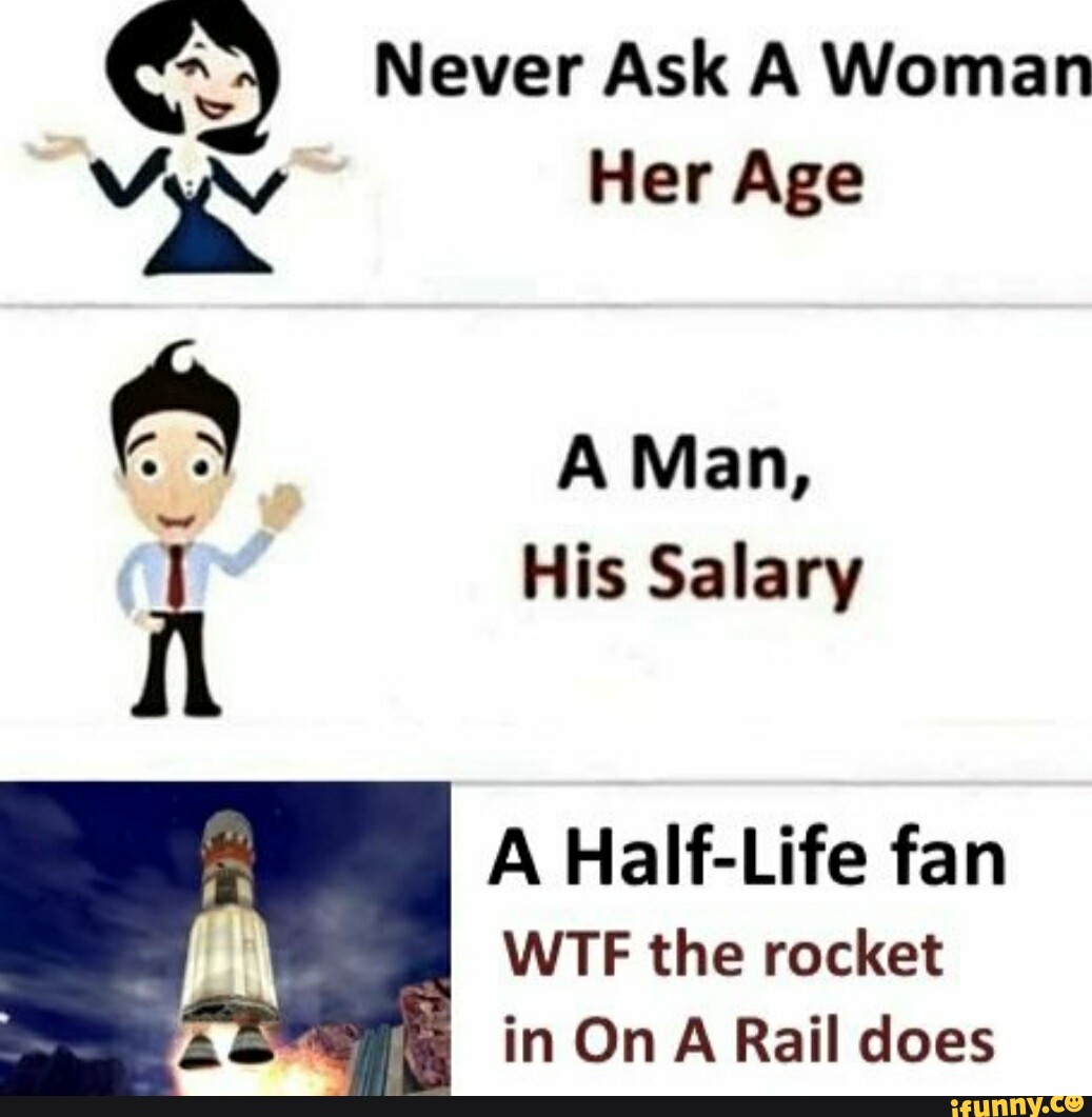 Never Ask A Woman Her Age A Man, His Salary A HalfLife fan I WTF the