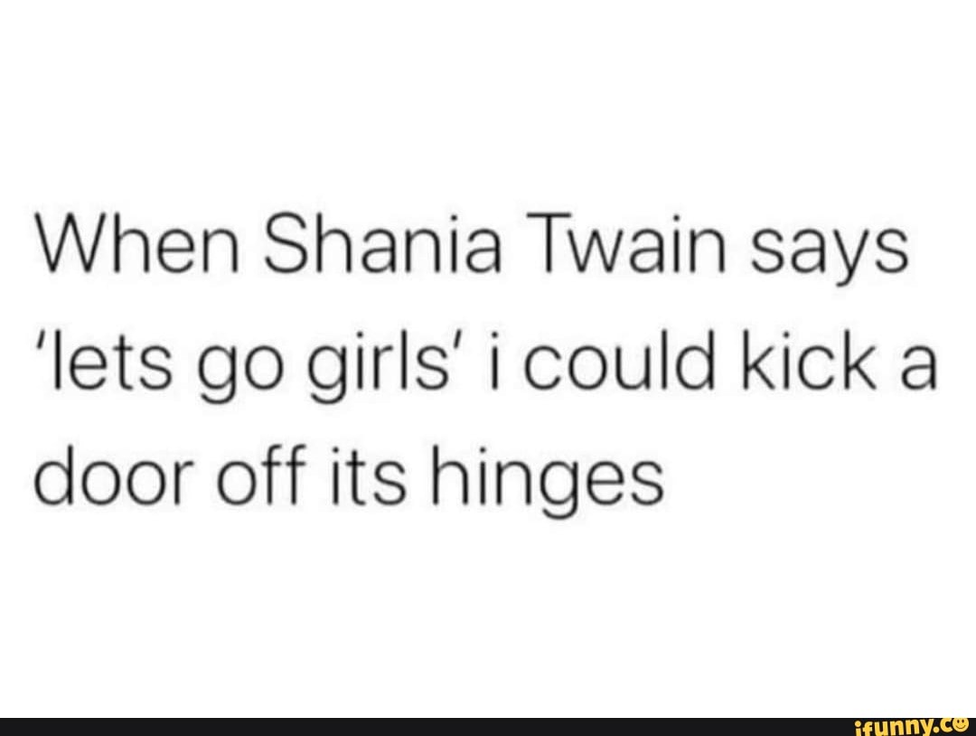 When Shania Twain says 'lets go girls' could kick a door off its hinges iFunny