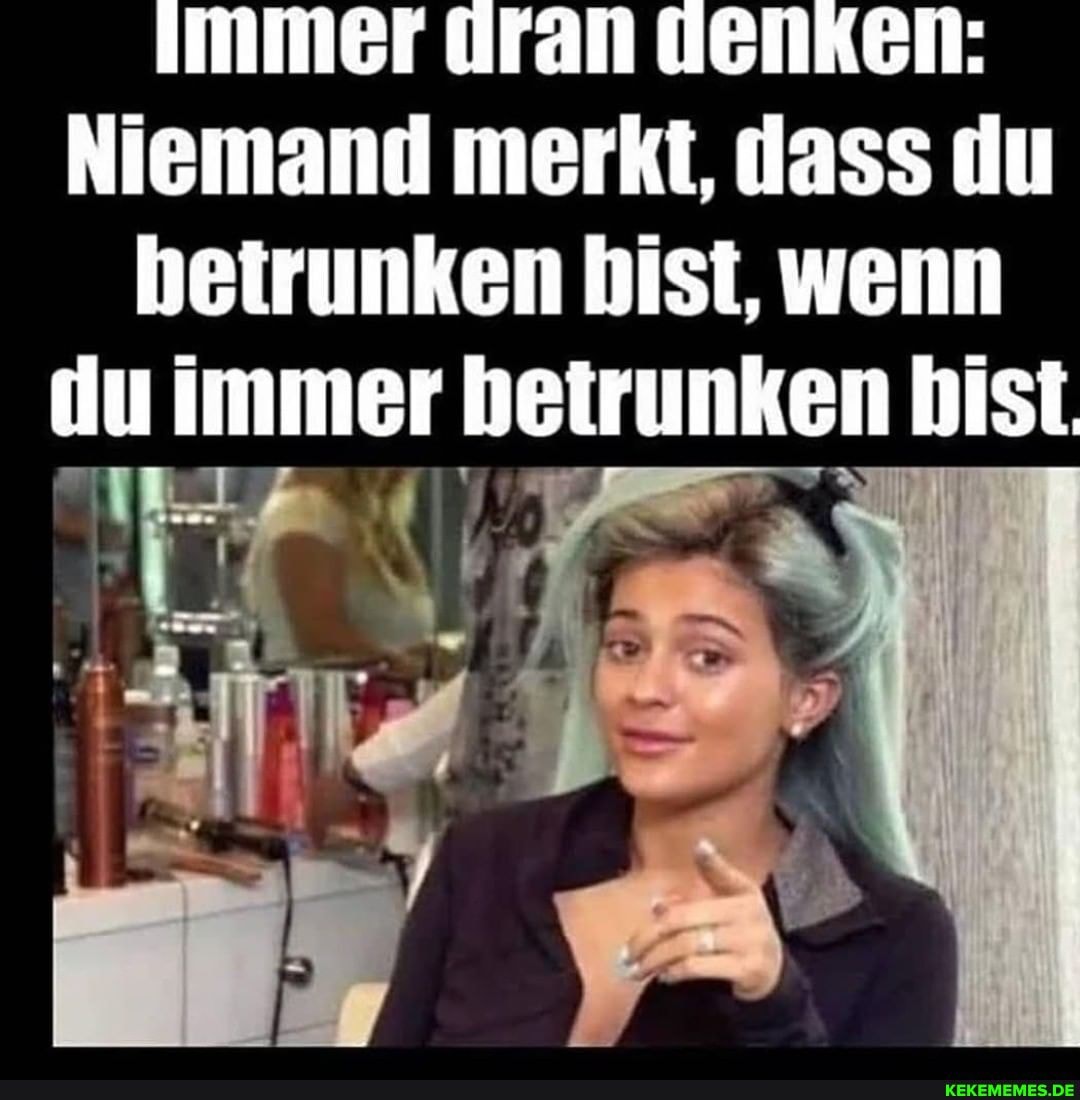 Immer dran lENKen:
Niemand merkt, dass du betrunken bist, wenn du immer betrunken bist