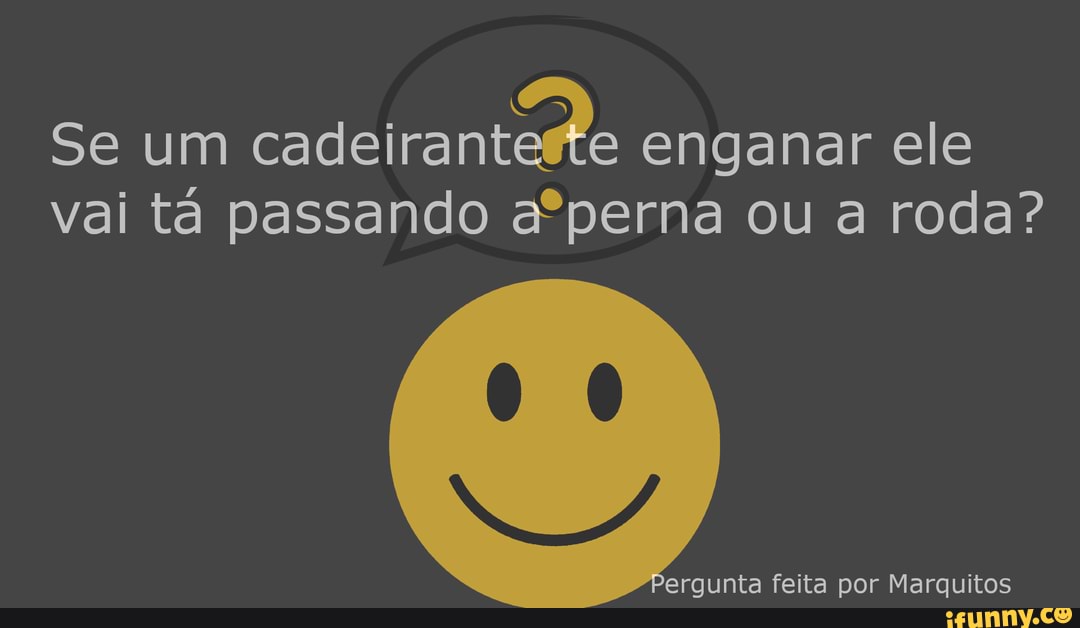 Se um enganar ele vai tá passando aºperna ou a roda?
ergunta feita por Marquitos
