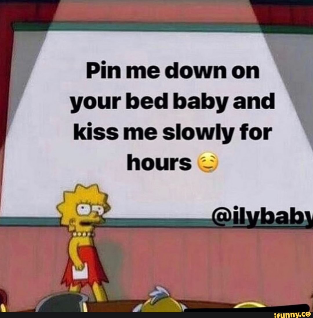 Pin Me Down On Your Bed Baby And Kiss Me Slowly For Hours 7 Ifunny