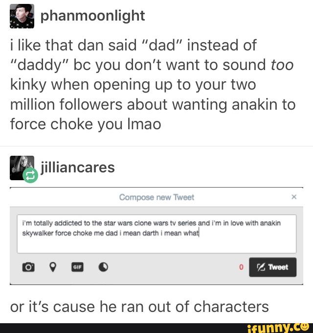 n phanmoonlight
í like that dan said ”dad” instead of
“daddy” bc you don't want to sound too
kinky when opening up to your two
million followers about wanting anakin to
force choke you Imao
or it's cause he ran out of characters