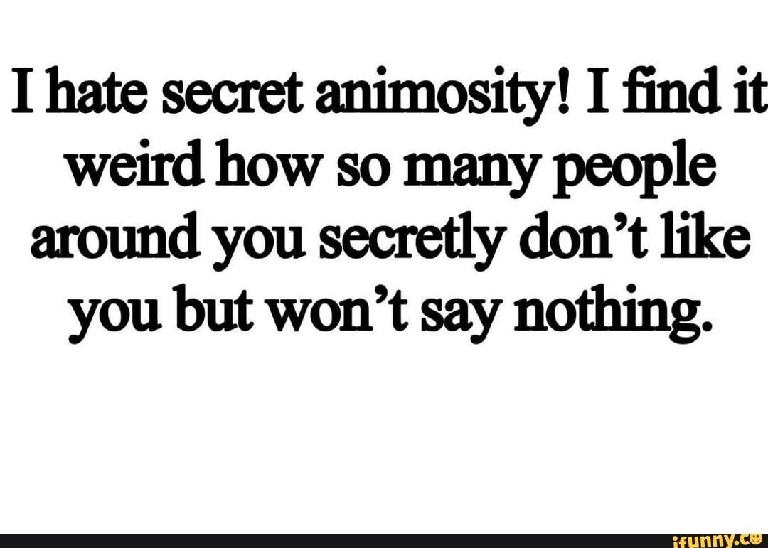 I hate secret animosity! I find it weird how so many people around you ...