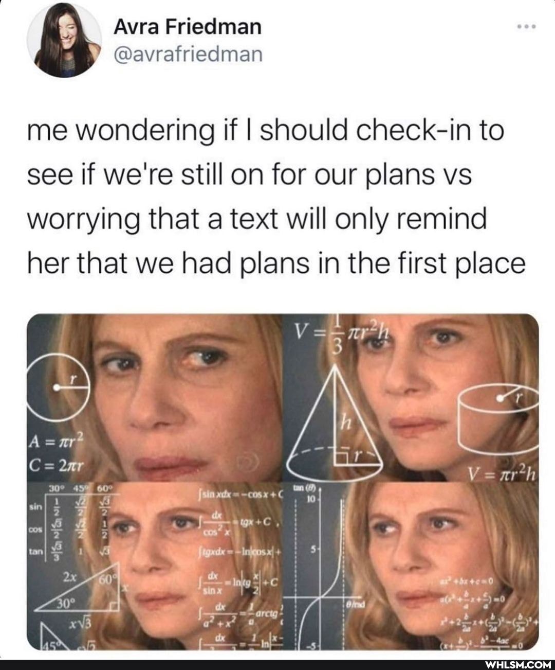 me wondering if I should check-in to
see if we're still on for our plans vs worrying that a text will only remind her that we had plans in the first place
as
arth