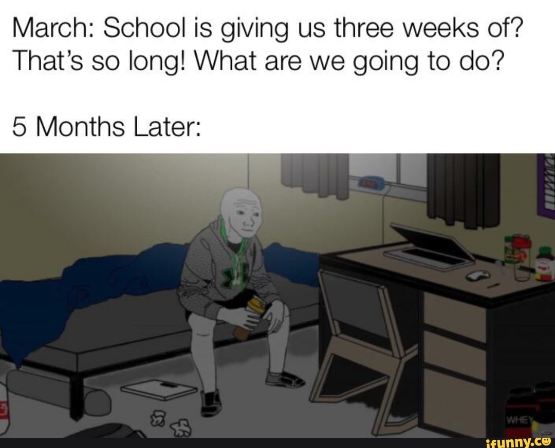 March: School is giving us three weeks of?
That's so long! What are we going to do?
5 Months Later: