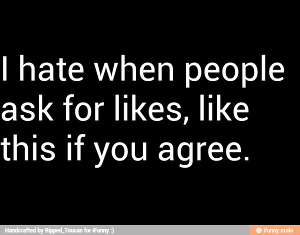 I hate when people
ask for likes, like
this if you agree.