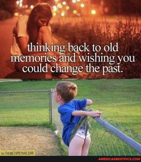 thinking back to, old and wishing you ge .the past.