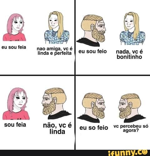 eu sou feia nao amiga, vc é linda e perfeita
eusoufeio nada, vc é
bonitinho
eu
percebeu só
sou feia
não,