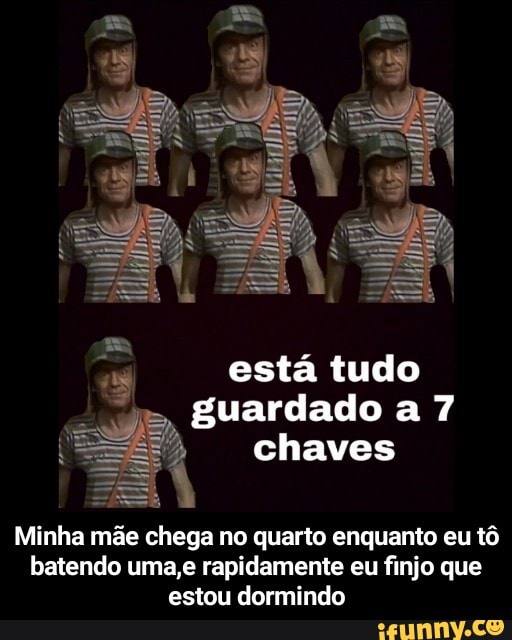 está tudo guardado a 7
chaves
Minha mãe chega no quarto enquanto eu tô batendo uma,e rapidamente eu finjo que estou dormindo - Minha mãe chega no quarto enquanto eu tô batendo uma,e rapidamente eu finjo que estou dormindo