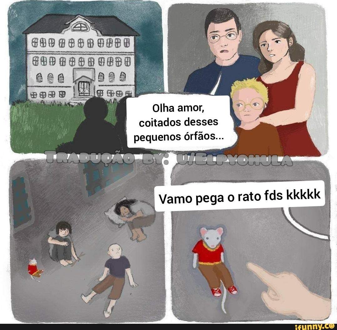 Olha amor, coitados desses pequenos órfãos...
Vamo pega