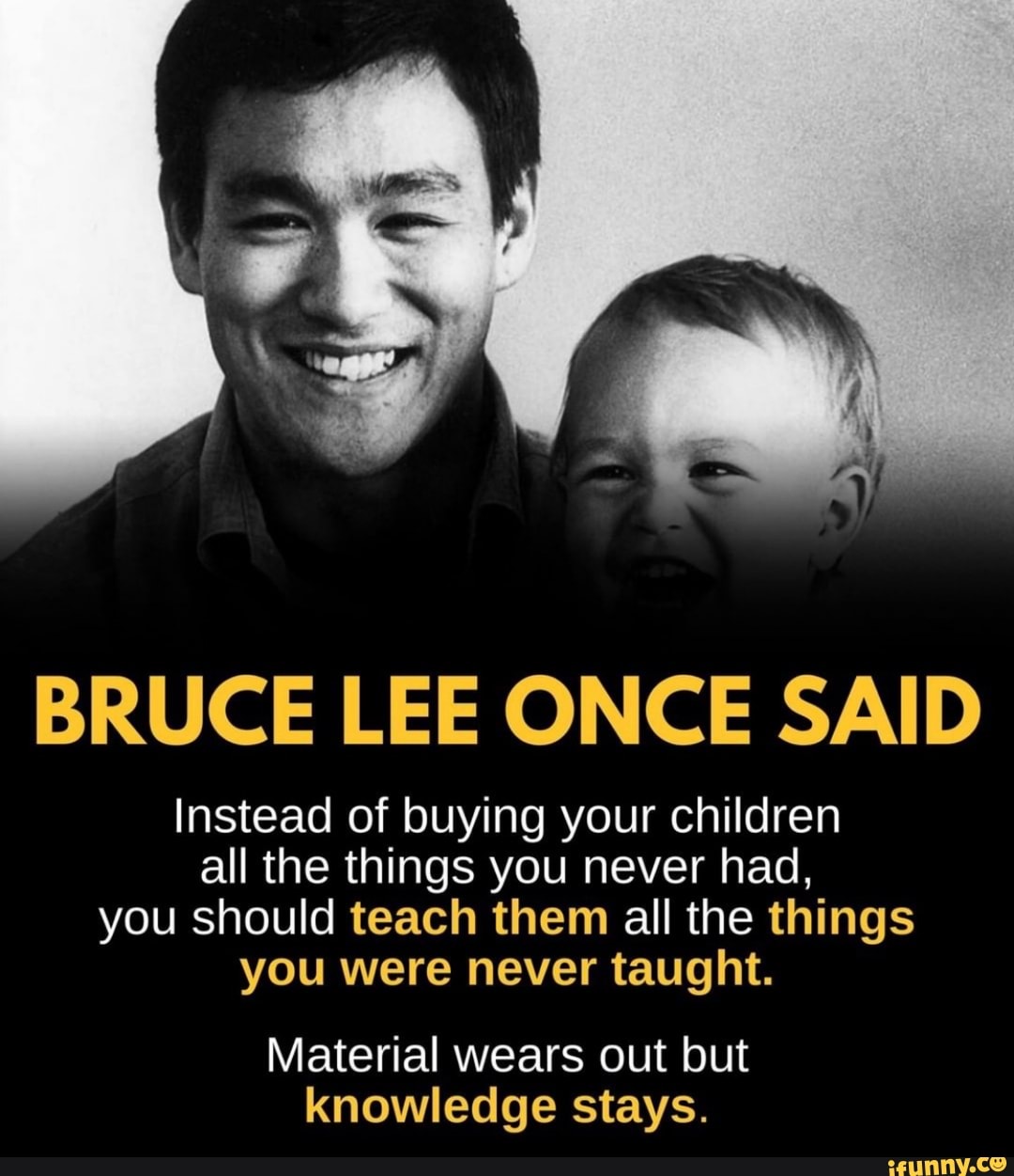 BRUCE LEE ONCE SAID Instead of buying your children all the things you  never had, you