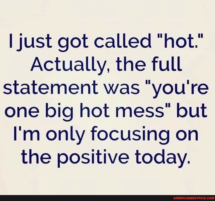 I just got called "hot."
Actually, the full statement was "you're one big hot mess" but
I'm only focusing on the positive today.