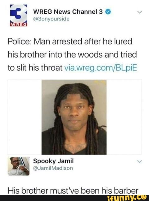 WREG News Channel 3 @ tad
@3ony
Police: Man arrested after he lured his brother into the woods and tried to slit his throat BL
Spooky Jamil
His brother must've been his barber