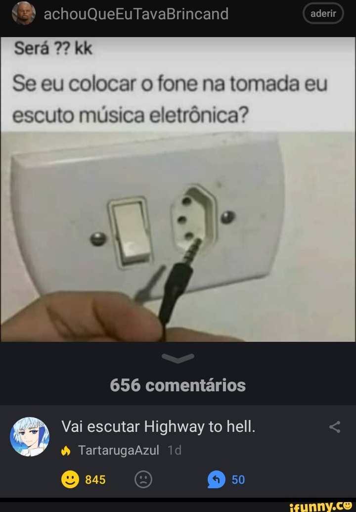 Sera 7? kk
Se eu colocar o fone na tomada eu
escuto música eletrônica?
656 comentários
Vai escutar Highway to hell.