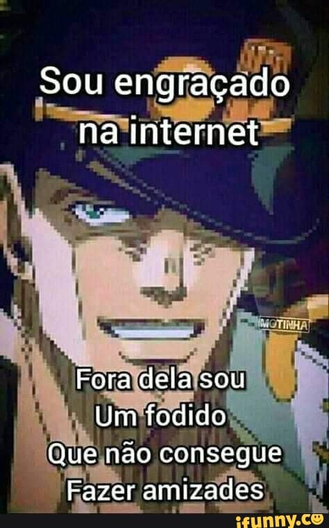 Sou engraçado na internet
Fora dela sou
Um fodido
Que não consegue
Fazer amizades