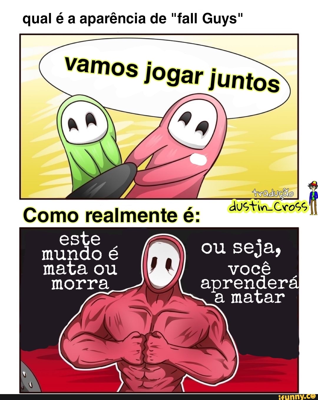 qual é a aparência de "fall Guys"
Guys"
vamos fogar juntos
2 US Como realmente é: este mundo é ou mata ou você .
morra aprenderá
matar