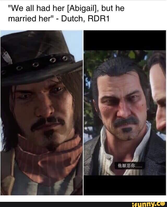 "We all had her Abigail, but he married her" - Dutch, RDR1.