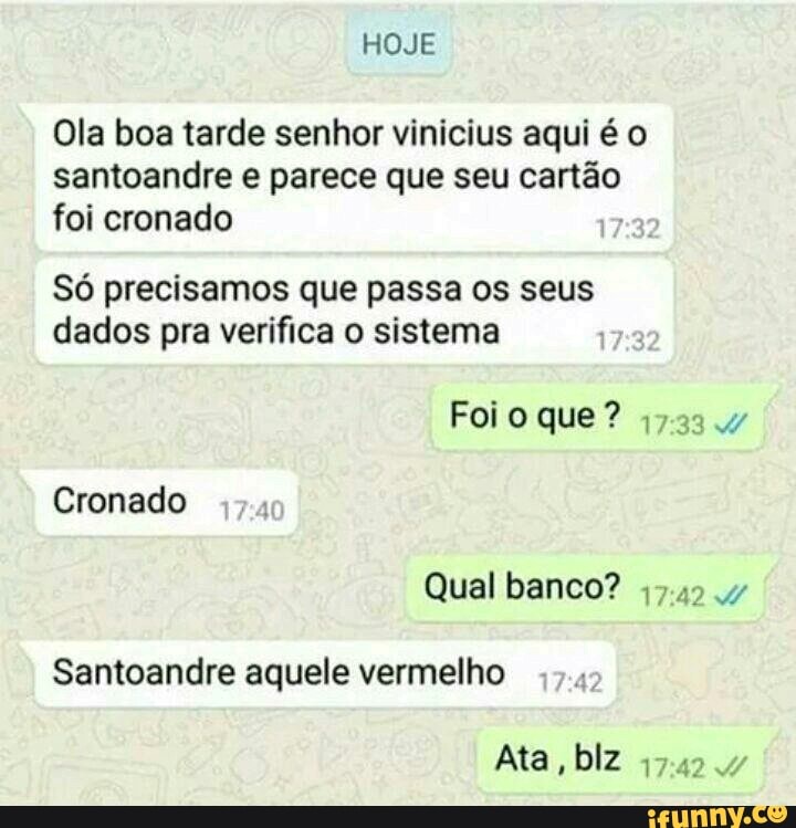 Ola boa tarde senhor vinicius aqui é o
santoandre e parece que seu cartão
foi cronado
Só precisamos que passa os seus
dados pra verifica o sistema
Cronado
Qual banco?
47.42.47
Santoandre aquele vermelho