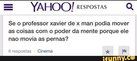 = YAHOO! RESPOSTAS
Q
Se o professor xavier de x man podia mover
as coisas com o poder da mente porque ele
nao movia as pernas?