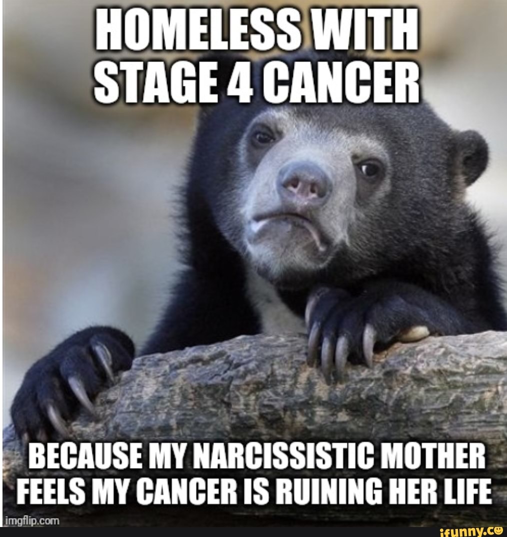 BECAUSE MY NARCISSISTIC MOTHER
FEELS MY CANCER IS RUINING HER LIFE:
imoflip.com