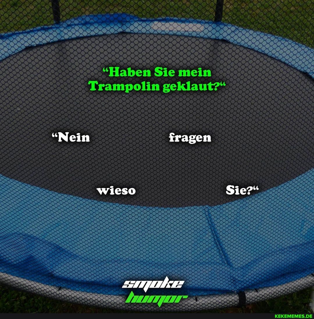 "Haben Sie mein
Trampolin geklaut?"
"Nein fragen
wieso Sie?"