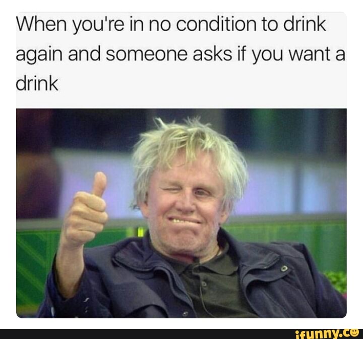 When you're in no condition to drink again and someone asks if you want ...