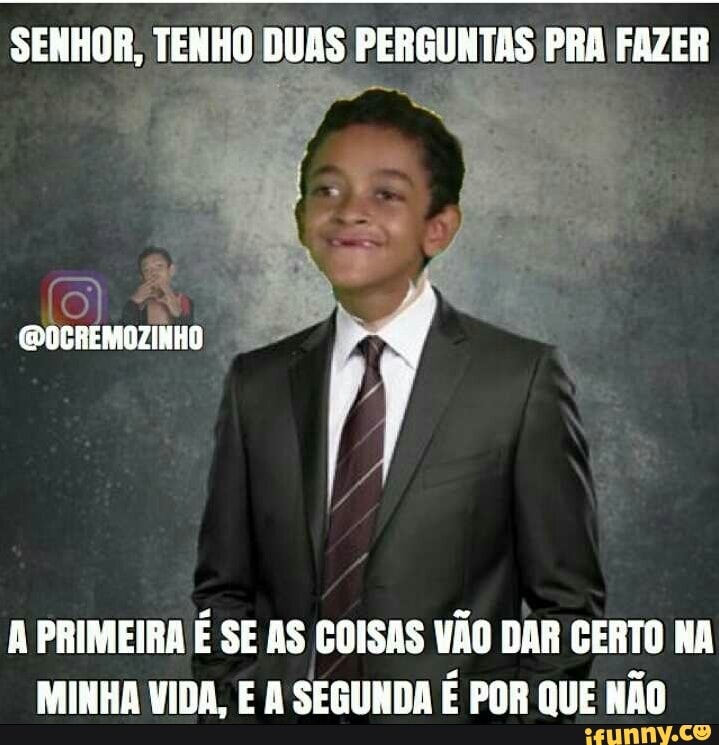NTAS SENHOR, TENHO DUAS PERGU
A PRIMEIRA É SE AS COISAS VÃO DAR CERTO NA
MINHA VIDA, E A SEGUNDA É POR QUE NÃO