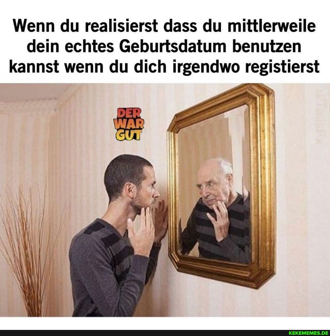 Wenn du realisierst dass du mittlerweile dein echtes Geburtsdatum benutzen kannst wenn du dich irgendwo registierst