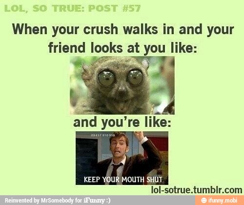 When your crush walks in and your
friend looks at you like:
Pee ey
YOUR